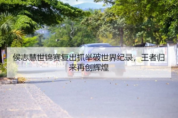 侯志慧世锦赛复出抓举破世界纪录，王者归来再创辉煌