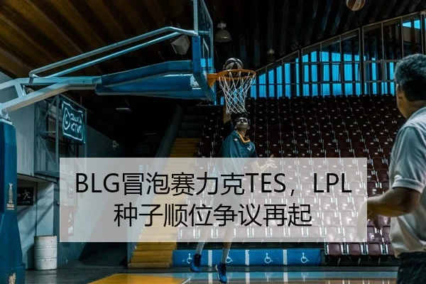BLG冒泡赛力克TES，LPL种子顺位争议再起