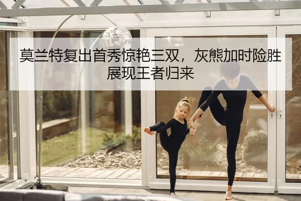 莫兰特复出首秀惊艳三双，灰熊加时险胜展现王者归来